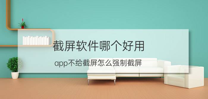 截屏软件哪个好用 app不给截屏怎么强制截屏？